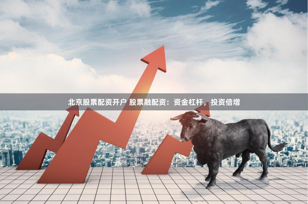北京股票配资开户 股票融配资：资金杠杆，投资倍增