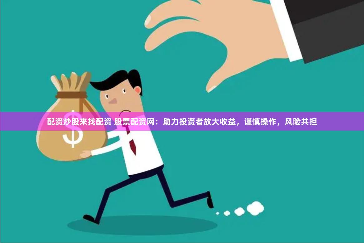 配资炒股来找配资 股票配资网：助力投资者放大收益，谨慎操作，风险共担