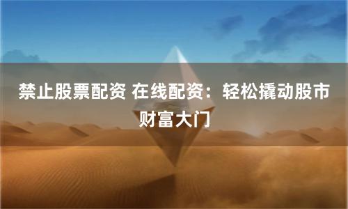 禁止股票配资 在线配资：轻松撬动股市财富大门