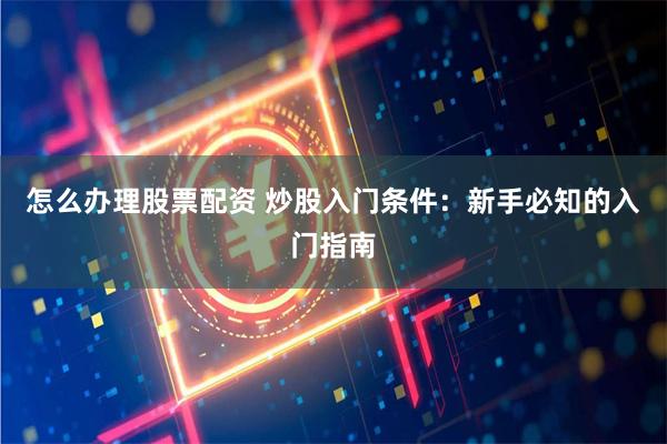怎么办理股票配资 炒股入门条件：新手必知的入门指南