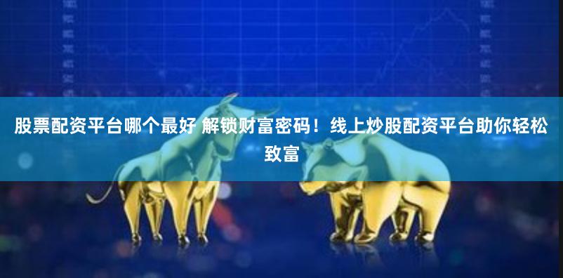 股票配资平台哪个最好 解锁财富密码！线上炒股配资平台助你轻松致富
