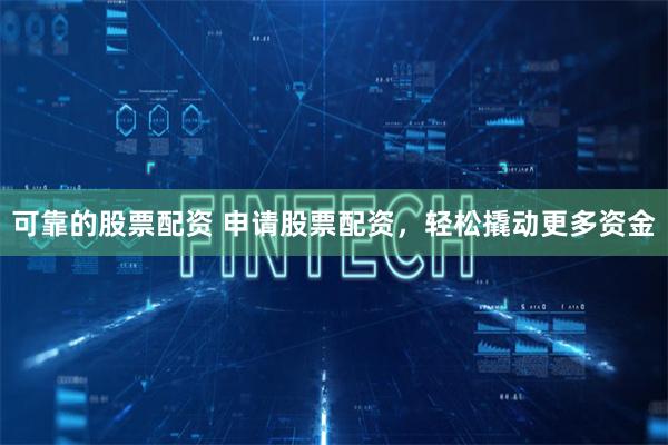 可靠的股票配资 申请股票配资，轻松撬动更多资金