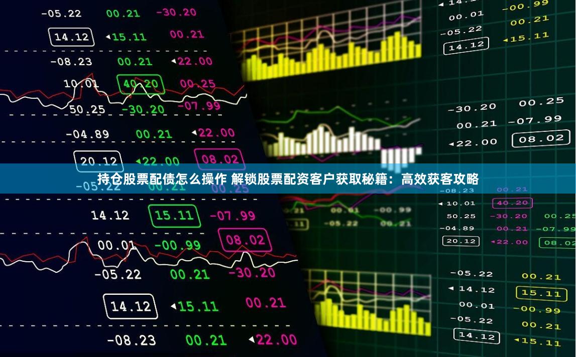 持仓股票配债怎么操作 解锁股票配资客户获取秘籍：高效获客攻略