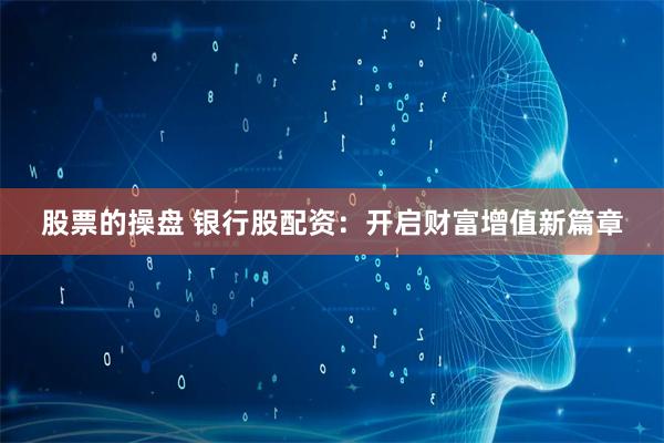 股票的操盘 银行股配资：开启财富增值新篇章