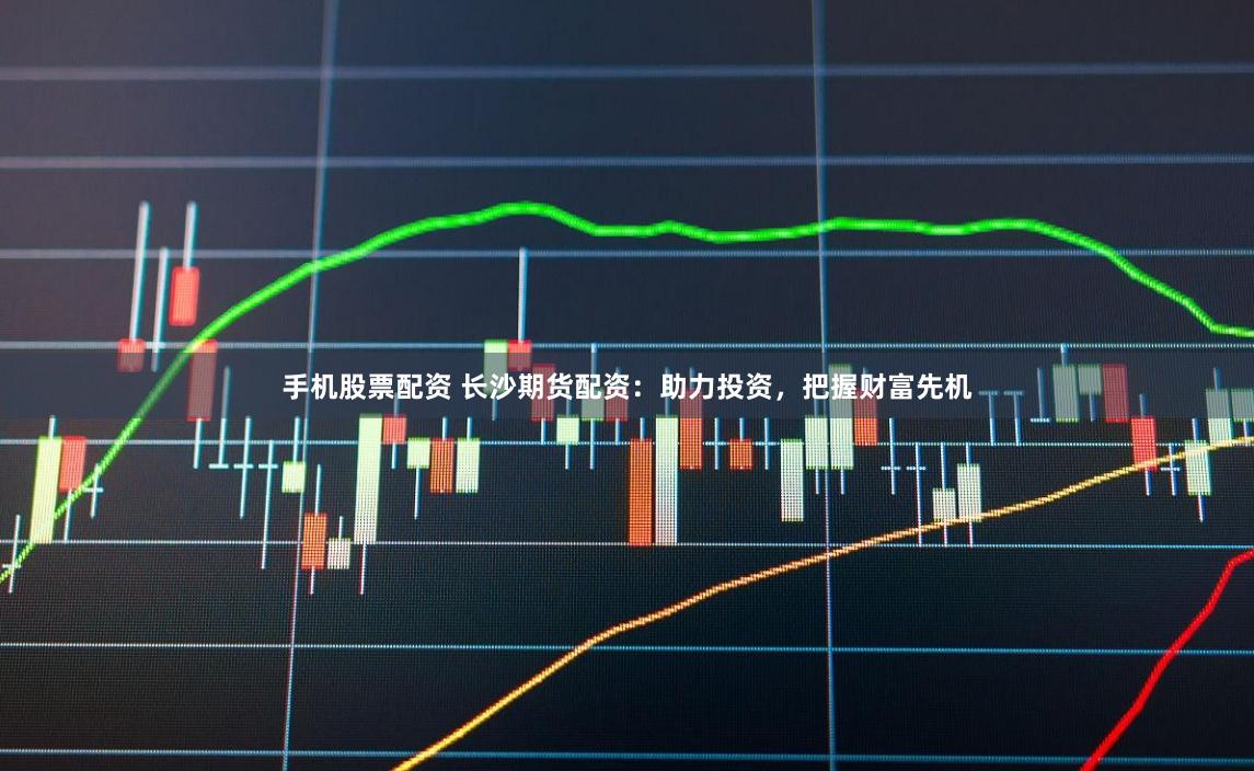手机股票配资 长沙期货配资：助力投资，把握财富先机