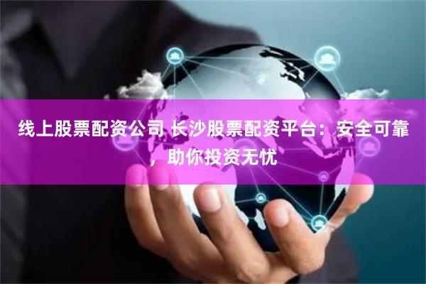 线上股票配资公司 长沙股票配资平台：安全可靠，助你投资无忧