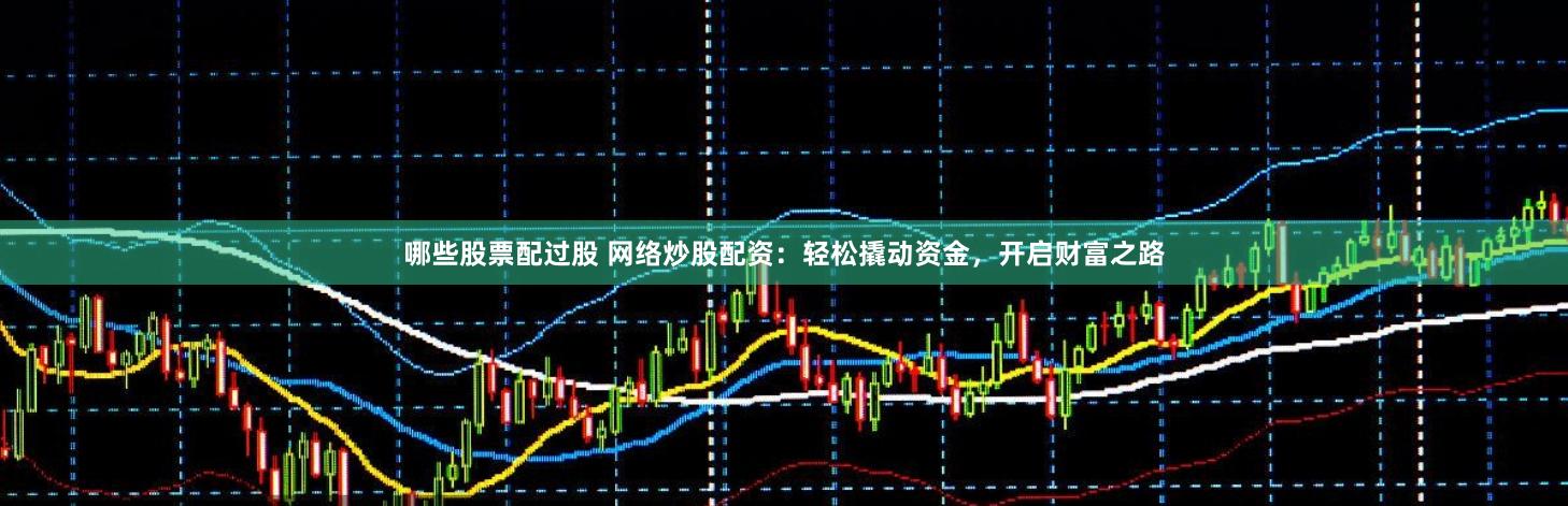 哪些股票配过股 网络炒股配资：轻松撬动资金，开启财富之路