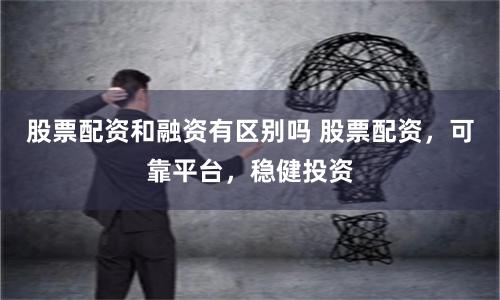 股票配资和融资有区别吗 股票配资，可靠平台，稳健投资