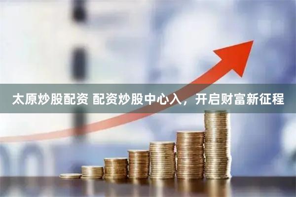 太原炒股配资 配资炒股中心入，开启财富新征程