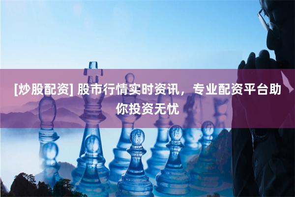 [炒股配资] 股市行情实时资讯，专业配资平台助你投资无忧
