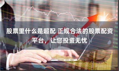 股票里什么是超配 正规合法的股票配资平台，让您投资无忧