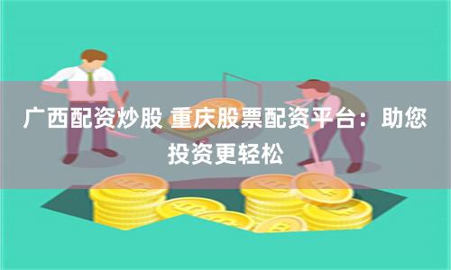 广西配资炒股 重庆股票配资平台：助您投资更轻松