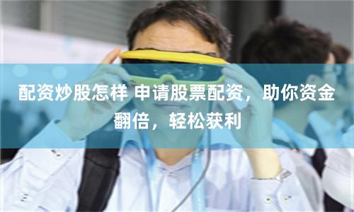 配资炒股怎样 申请股票配资，助你资金翻倍，轻松获利