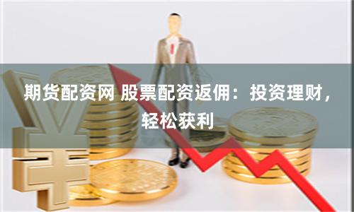 期货配资网 股票配资返佣：投资理财，轻松获利