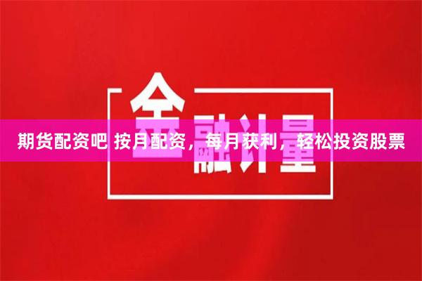 期货配资吧 按月配资，每月获利，轻松投资股票