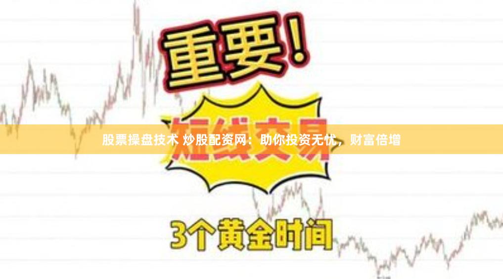 股票操盘技术 炒股配资网：助你投资无忧，财富倍增