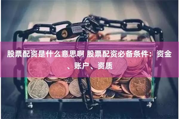 股票配资是什么意思啊 股票配资必备条件：资金、账户、资质