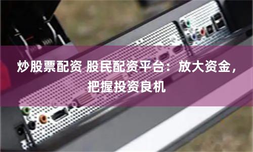 炒股票配资 股民配资平台：放大资金，把握投资良机
