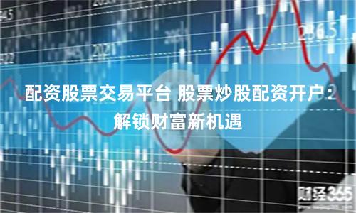 配资股票交易平台 股票炒股配资开户：解锁财富新机遇
