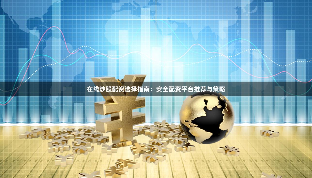 在线炒股配资选择指南：安全配资平台推荐与策略
