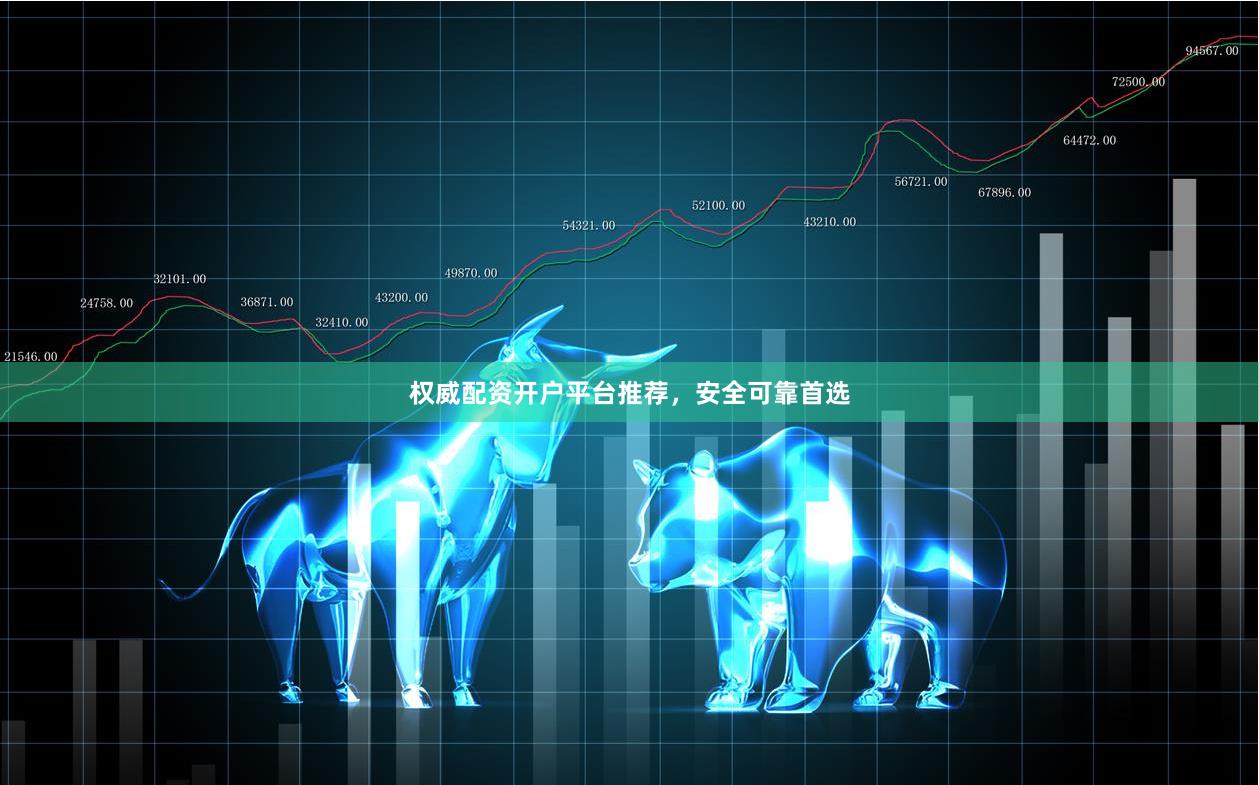 权威配资开户平台推荐，安全可靠首选