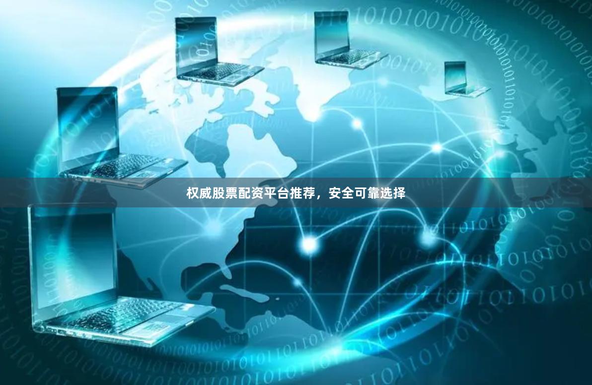 权威股票配资平台推荐，安全可靠选择