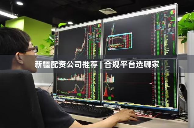 新疆配资公司推荐 | 合规平台选哪家
