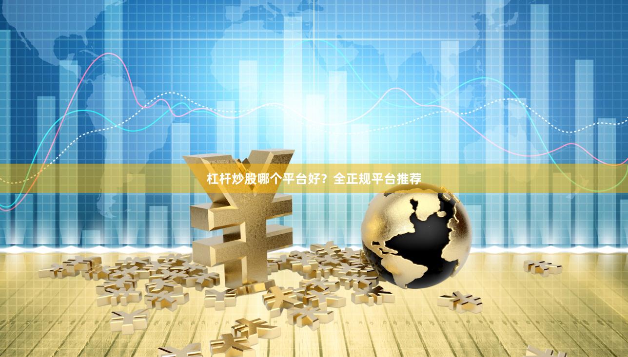 杠杆炒股哪个平台好？全正规平台推荐