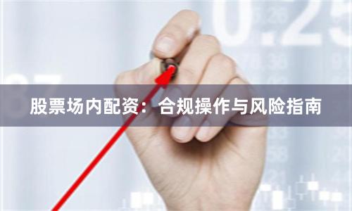 股票场内配资：合规操作与风险指南