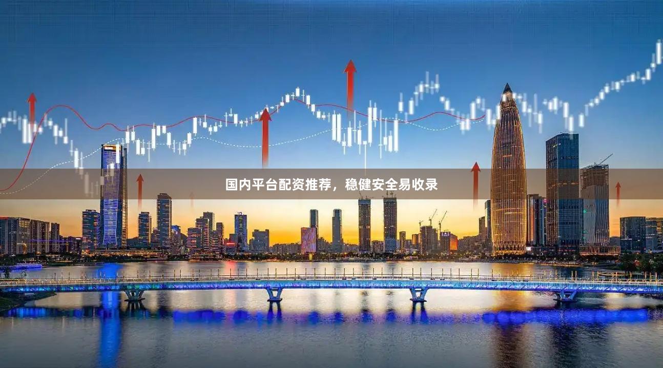 国内平台配资推荐，稳健安全易收录