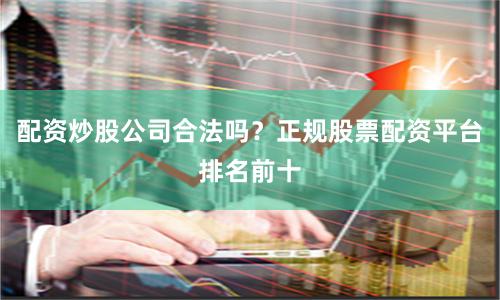 配资炒股公司合法吗？正规股票配资平台排名前十