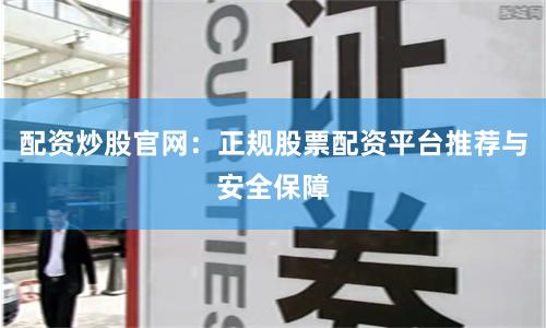 配资炒股官网：正规股票配资平台推荐与安全保障