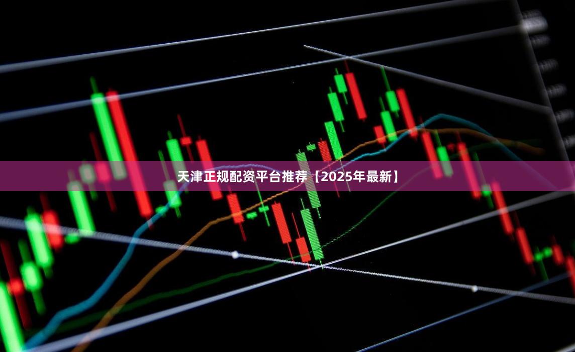 天津正规配资平台推荐【2025年最新】