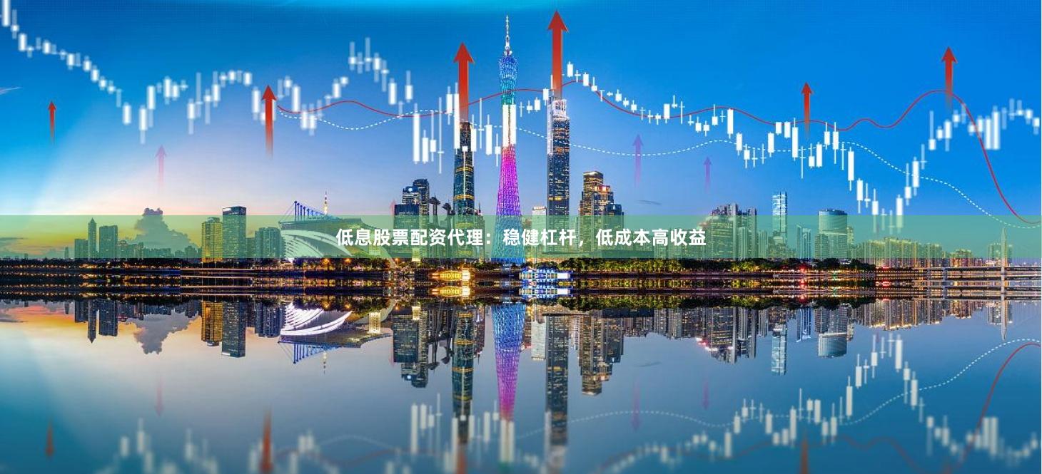 低息股票配资代理：稳健杠杆，低成本高收益