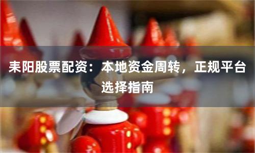 耒阳股票配资：本地资金周转，正规平台选择指南