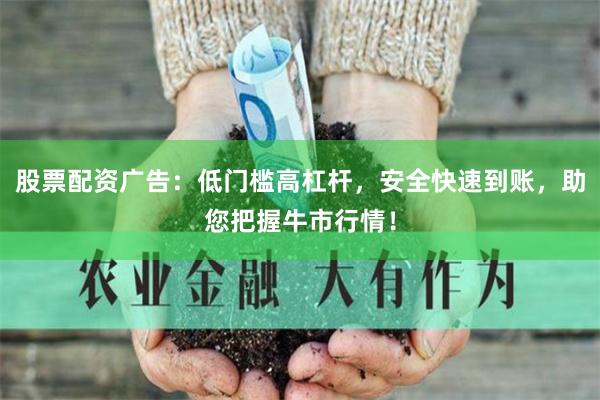 股票配资广告：低门槛高杠杆，安全快速到账，助您把握牛市行情！