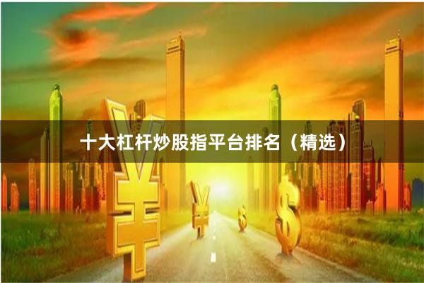 十大杠杆炒股指平台排名（精选）