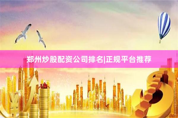 郑州炒股配资公司排名|正规平台推荐
