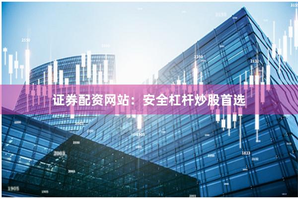 证券配资网站：安全杠杆炒股首选