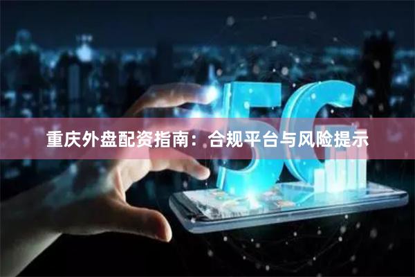 重庆外盘配资指南：合规平台与风险提示