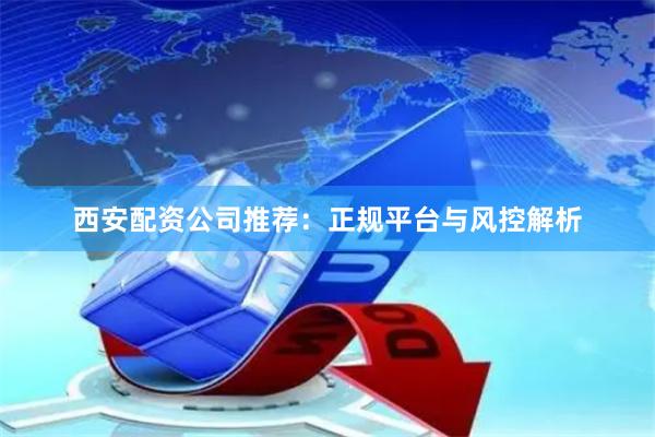 西安配资公司推荐：正规平台与风控解析