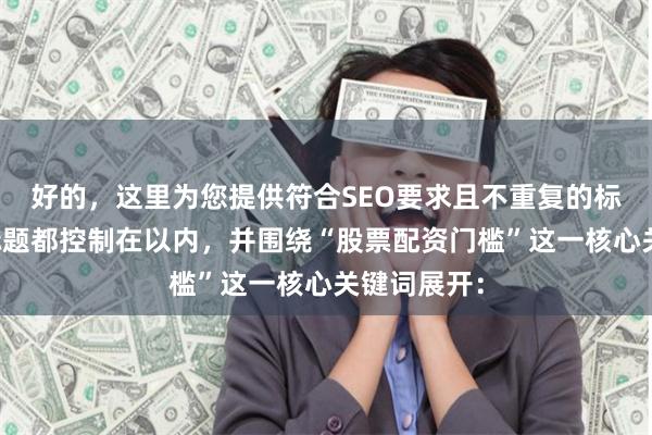 好的，这里为您提供符合SEO要求且不重复的标题，每个标题都控制在以内，并围绕“股票配资门槛”这一核心关键词展开：
