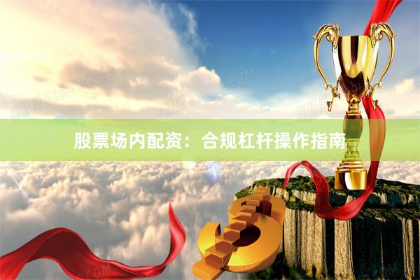 股票场内配资：合规杠杆操作指南